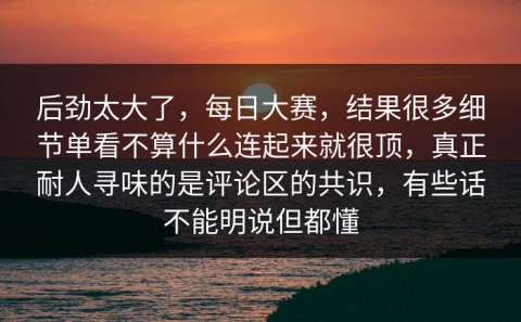 后劲太大了，每日大赛，结果很多细节单看不算什么连起来就很顶，真正耐人寻味的是评论区的共识，有些话不能明说但都懂