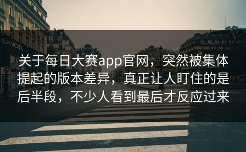 关于每日大赛app官网，突然被集体提起的版本差异，真正让人盯住的是后半段，不少人看到最后才反应过来