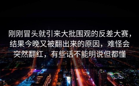 刚刚冒头就引来大批围观的反差大赛，结果今晚又被翻出来的原因，难怪会突然翻红，有些话不能明说但都懂