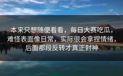 本来只想随便看看，每日大赛吃瓜，难怪表面像日常，实际很会拿捏情绪，后面那段反转才真正封神