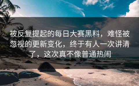 被反复提起的每日大赛黑料，难怪被忽视的更新变化，终于有人一次讲清了，这次真不像普通热闹