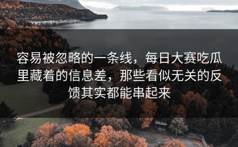 容易被忽略的一条线，每日大赛吃瓜里藏着的信息差，那些看似无关的反馈其实都能串起来