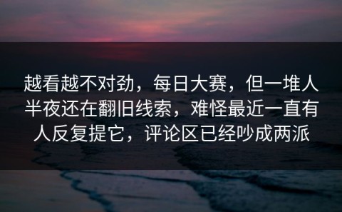 越看越不对劲，每日大赛，但一堆人半夜还在翻旧线索，难怪最近一直有人反复提它，评论区已经吵成两派