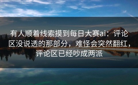 有人顺着线索摸到每日大赛ai：评论区没说透的那部分，难怪会突然翻红，评论区已经吵成两派