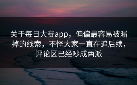 关于每日大赛app，偏偏最容易被漏掉的线索，不怪大家一直在追后续，评论区已经吵成两派