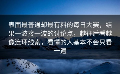表面最普通却最有料的每日大赛，结果一波接一波的讨论点，越往后看越像连环线索，看懂的人基本不会只看一遍