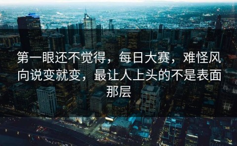 第一眼还不觉得，每日大赛，难怪风向说变就变，最让人上头的不是表面那层
