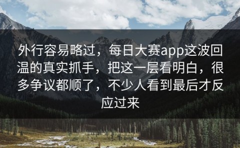 外行容易略过，每日大赛app这波回温的真实抓手，把这一层看明白，很多争议都顺了，不少人看到最后才反应过来