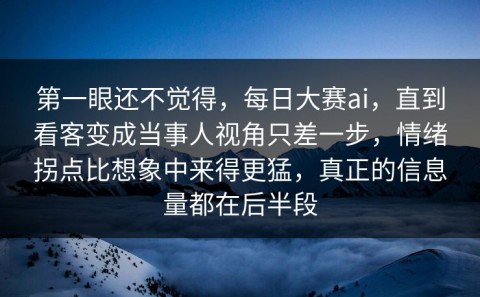 第一眼还不觉得，每日大赛ai，直到看客变成当事人视角只差一步，情绪拐点比想象中来得更猛，真正的信息量都在后半段