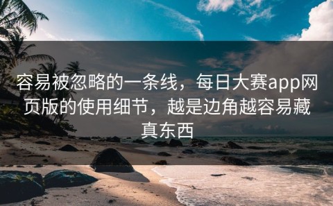 容易被忽略的一条线，每日大赛app网页版的使用细节，越是边角越容易藏真东西