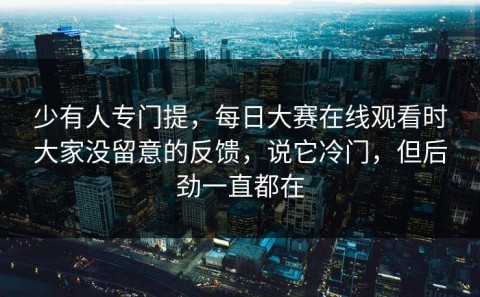 少有人专门提，每日大赛在线观看时大家没留意的反馈，说它冷门，但后劲一直都在