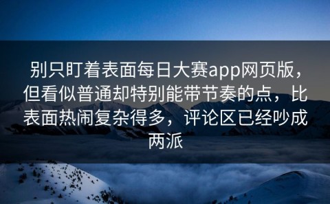 别只盯着表面每日大赛app网页版，但看似普通却特别能带节奏的点，比表面热闹复杂得多，评论区已经吵成两派