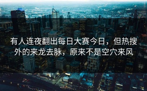 有人连夜翻出每日大赛今日，但热搜外的来龙去脉，原来不是空穴来风