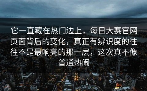 它一直藏在热门边上，每日大赛官网页面背后的变化，真正有辨识度的往往不是最响亮的那一层，这次真不像普通热闹