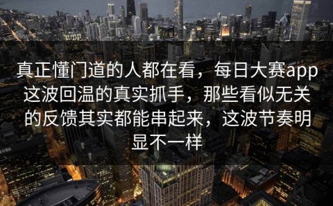 真正懂门道的人都在看，每日大赛app这波回温的真实抓手，那些看似无关的反馈其实都能串起来，这波节奏明显不一样