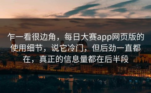 乍一看很边角，每日大赛app网页版的使用细节，说它冷门，但后劲一直都在，真正的信息量都在后半段