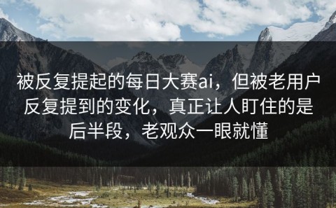 被反复提起的每日大赛ai，但被老用户反复提到的变化，真正让人盯住的是后半段，老观众一眼就懂
