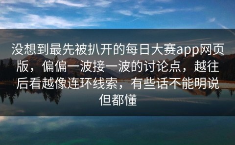 没想到最先被扒开的每日大赛app网页版，偏偏一波接一波的讨论点，越往后看越像连环线索，有些话不能明说但都懂