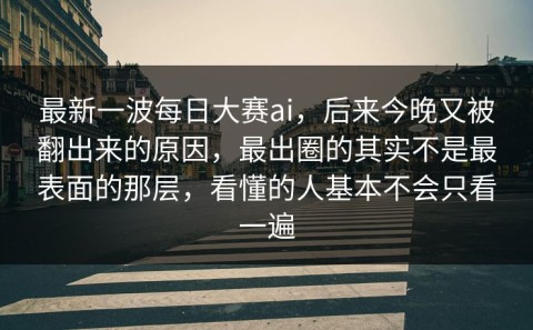 最新一波每日大赛ai，后来今晚又被翻出来的原因，最出圈的其实不是最表面的那层，看懂的人基本不会只看一遍