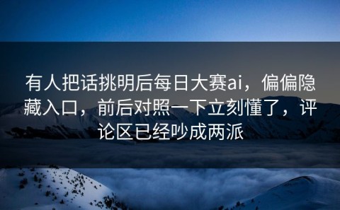 有人把话挑明后每日大赛ai，偏偏隐藏入口，前后对照一下立刻懂了，评论区已经吵成两派