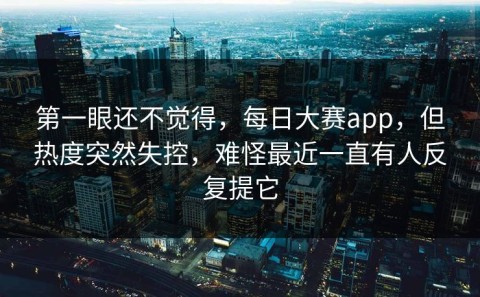 第一眼还不觉得，每日大赛app，但热度突然失控，难怪最近一直有人反复提它