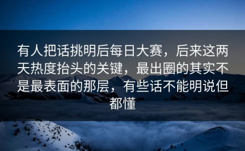 有人把话挑明后每日大赛，后来这两天热度抬头的关键，最出圈的其实不是最表面的那层，有些话不能明说但都懂