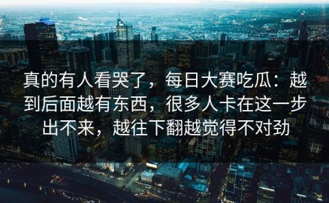 真的有人看哭了，每日大赛吃瓜：越到后面越有东西，很多人卡在这一步出不来，越往下翻越觉得不对劲