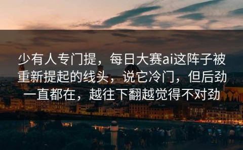 少有人专门提，每日大赛ai这阵子被重新提起的线头，说它冷门，但后劲一直都在，越往下翻越觉得不对劲