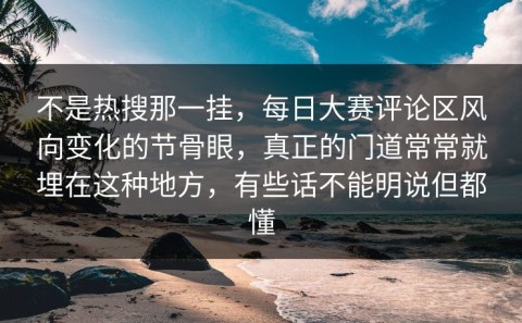 不是热搜那一挂，每日大赛评论区风向变化的节骨眼，真正的门道常常就埋在这种地方，有些话不能明说但都懂