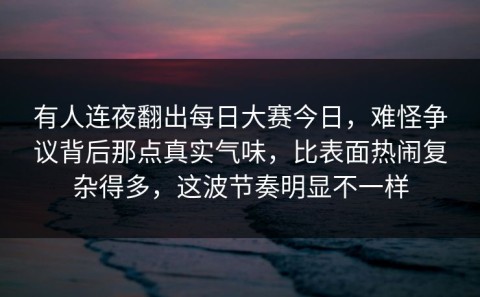 有人连夜翻出每日大赛今日，难怪争议背后那点真实气味，比表面热闹复杂得多，这波节奏明显不一样