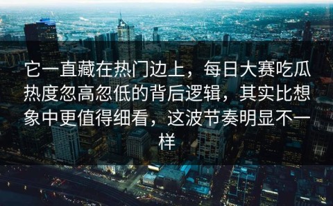 它一直藏在热门边上，每日大赛吃瓜热度忽高忽低的背后逻辑，其实比想象中更值得细看，这波节奏明显不一样