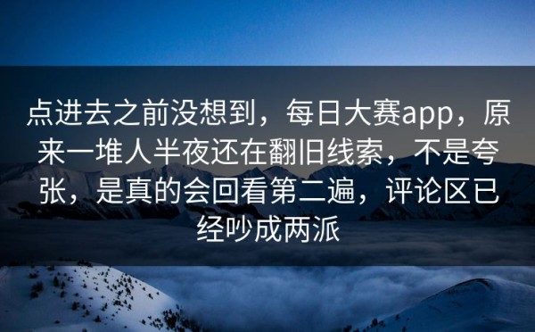 点进去之前没想到，每日大赛app，原来一堆人半夜还在翻旧线索，不是夸张，是真的会回看第二遍，评论区已经吵成两派