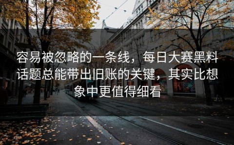 容易被忽略的一条线，每日大赛黑料话题总能带出旧账的关键，其实比想象中更值得细看