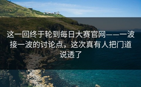这一回终于轮到每日大赛官网——一波接一波的讨论点，这次真有人把门道说透了