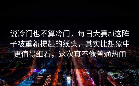 说冷门也不算冷门，每日大赛ai这阵子被重新提起的线头，其实比想象中更值得细看，这次真不像普通热闹