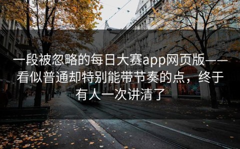 一段被忽略的每日大赛app网页版——看似普通却特别能带节奏的点，终于有人一次讲清了