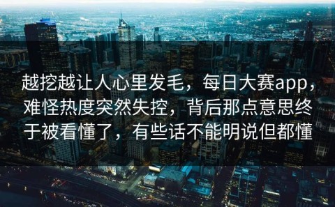 越挖越让人心里发毛，每日大赛app，难怪热度突然失控，背后那点意思终于被看懂了，有些话不能明说但都懂