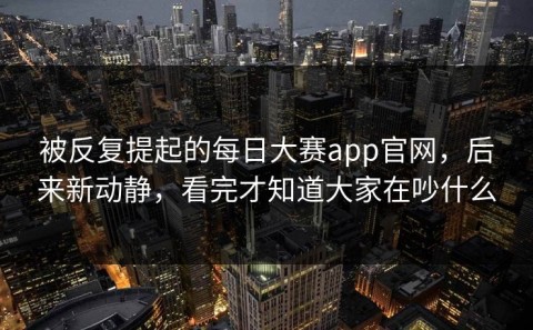 被反复提起的每日大赛app官网，后来新动静，看完才知道大家在吵什么