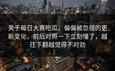 关于每日大赛吃瓜，偏偏被忽视的更新变化，前后对照一下立刻懂了，越往下翻越觉得不对劲