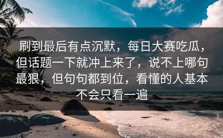 刷到最后有点沉默，每日大赛吃瓜，但话题一下就冲上来了，说不上哪句最狠，但句句都到位，看懂的人基本不会只看一遍