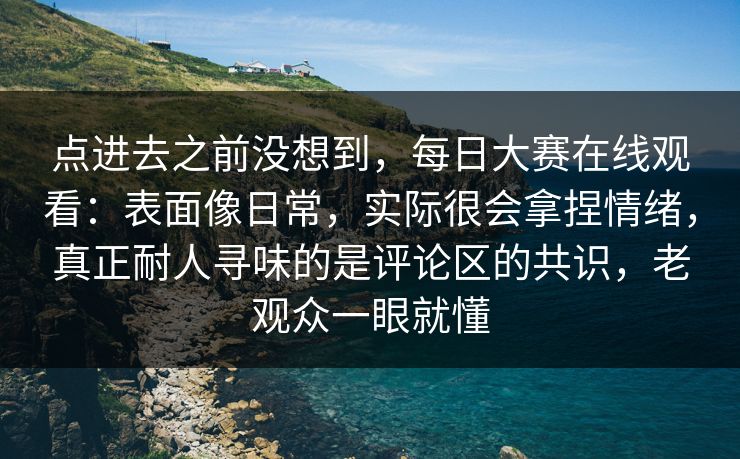 点进去之前没想到，每日大赛在线观看：表面像日常，实际很会拿捏情绪，真正耐人寻味的是评论区的共识，老观众一眼就懂