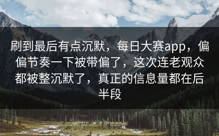 刷到最后有点沉默，每日大赛app，偏偏节奏一下被带偏了，这次连老观众都被整沉默了，真正的信息量都在后半段