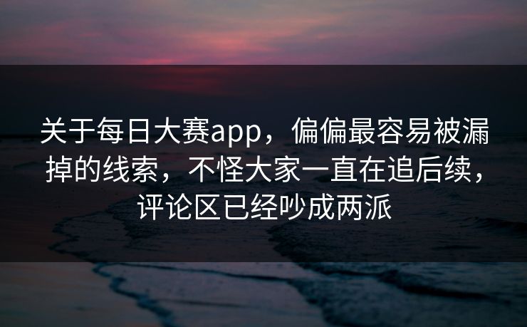 关于每日大赛app，偏偏最容易被漏掉的线索，不怪大家一直在追后续，评论区已经吵成两派