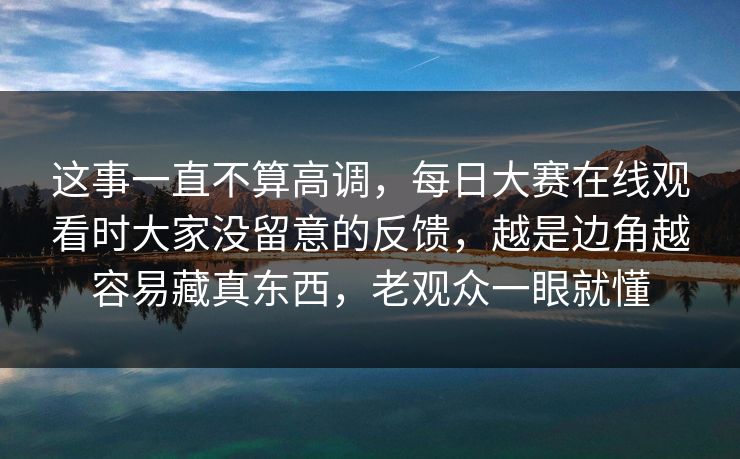 这事一直不算高调，每日大赛在线观看时大家没留意的反馈，越是边角越容易藏真东西，老观众一眼就懂