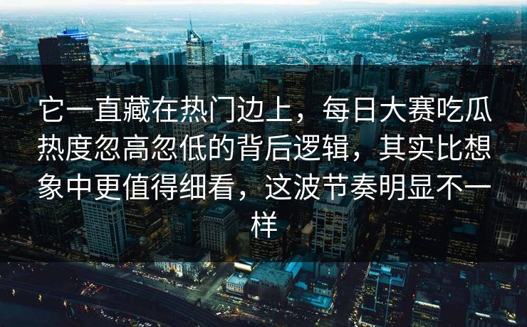 它一直藏在热门边上，每日大赛吃瓜热度忽高忽低的背后逻辑，其实比想象中更值得细看，这波节奏明显不一样
