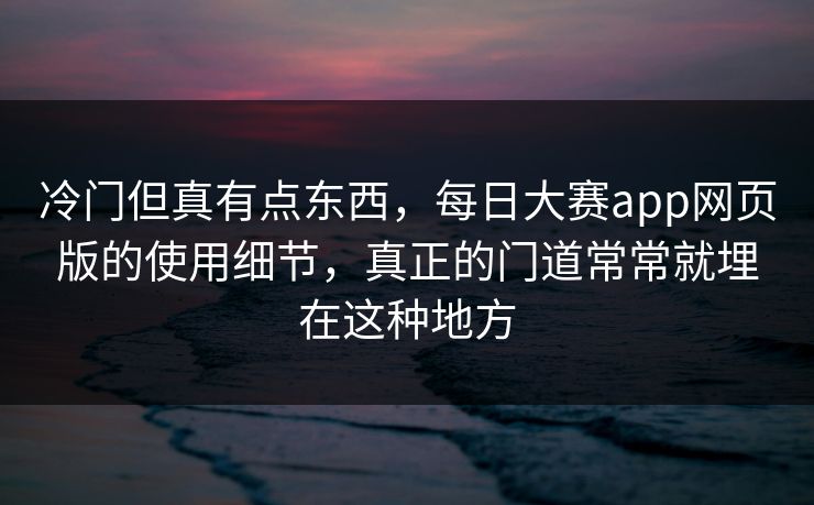 冷门但真有点东西，每日大赛app网页版的使用细节，真正的门道常常就埋在这种地方