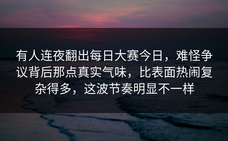 有人连夜翻出每日大赛今日，难怪争议背后那点真实气味，比表面热闹复杂得多，这波节奏明显不一样