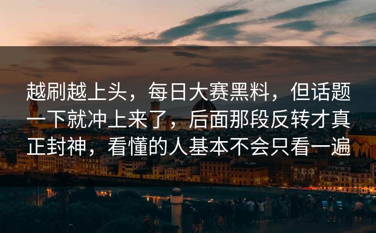 越刷越上头，每日大赛黑料，但话题一下就冲上来了，后面那段反转才真正封神，看懂的人基本不会只看一遍