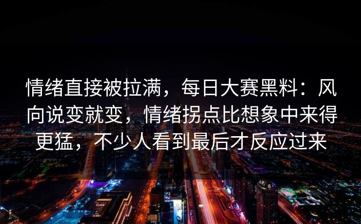 情绪直接被拉满，每日大赛黑料：风向说变就变，情绪拐点比想象中来得更猛，不少人看到最后才反应过来