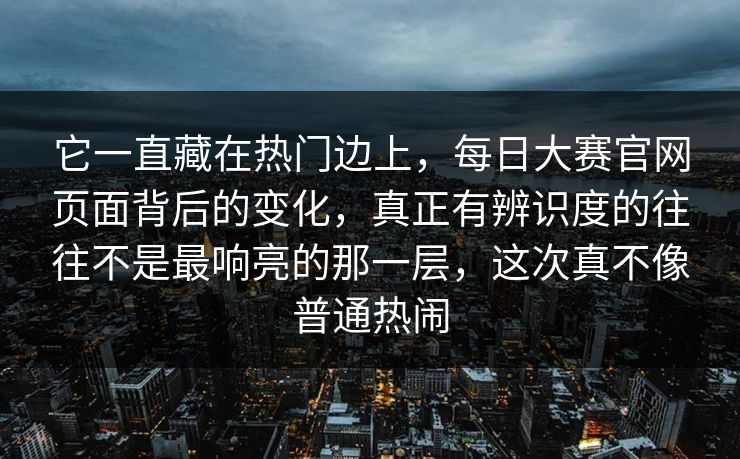 它一直藏在热门边上，每日大赛官网页面背后的变化，真正有辨识度的往往不是最响亮的那一层，这次真不像普通热闹